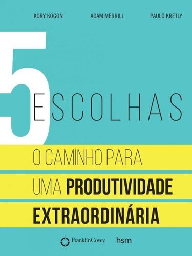 5 Escolhas: O caminho para uma produtividade extraordinária de  Kory Kogon, Adam Merril e Paulo Kretly