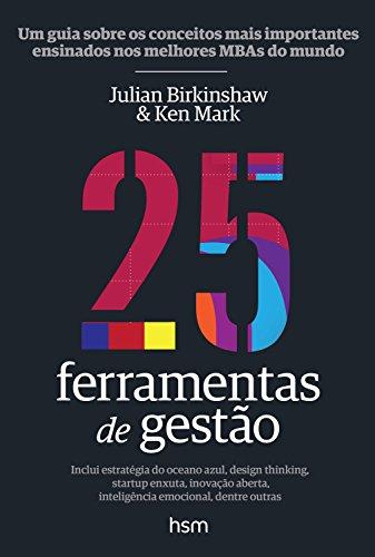 25 FERRAMENTAS DE GESTÃO - Um Guia sobre os Conceitos mais Importantes Ensinados no Mundo de Julian Birkinshaw & Ken Mark